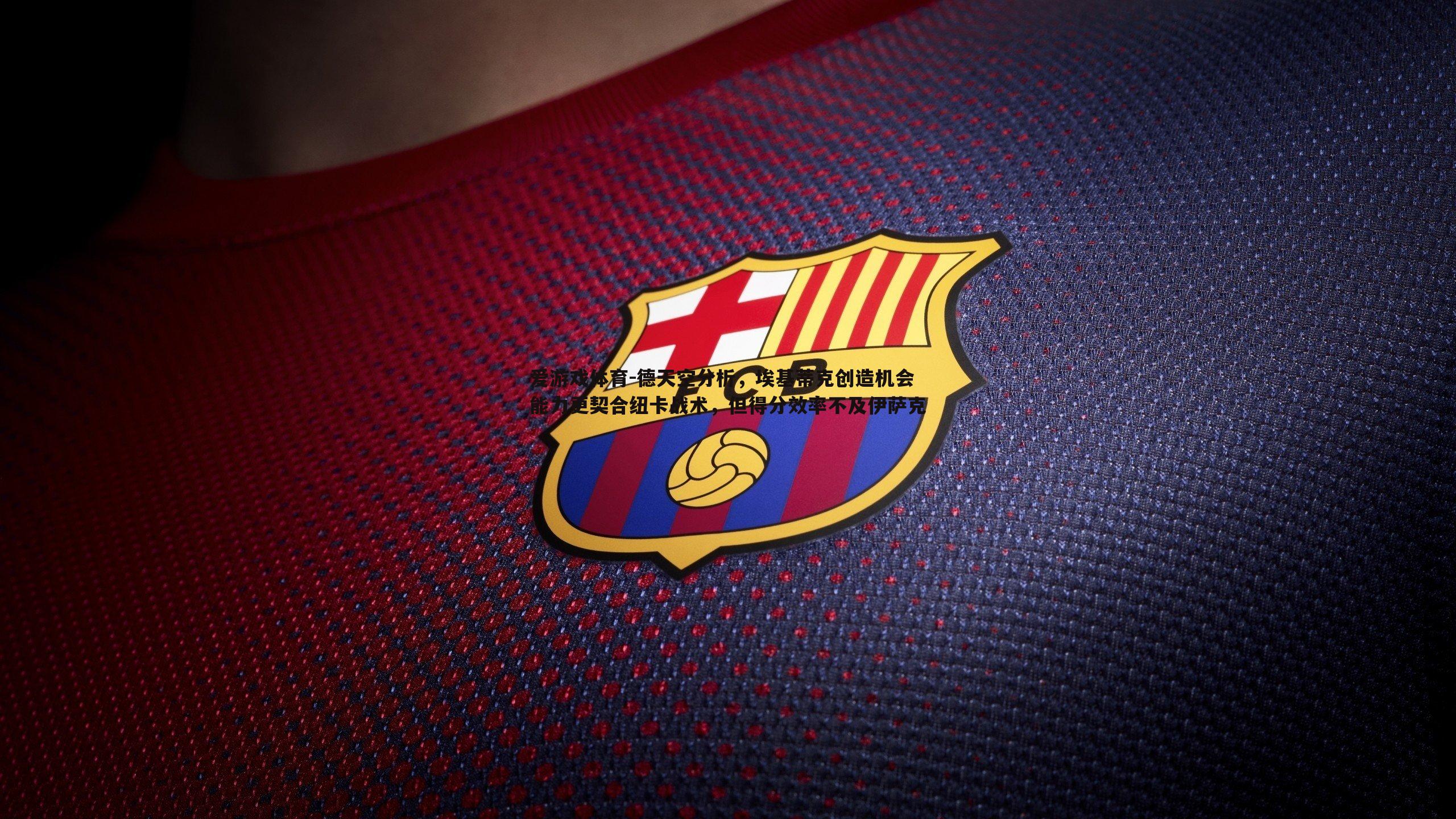 德天空分析,埃基蒂克创造机会能力更契合纽卡战术,但得分效率不及伊萨克