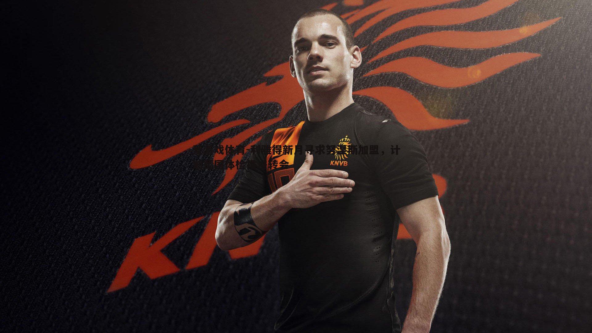 利雅得新月寻求努涅斯加盟,计划德国体检推进转会